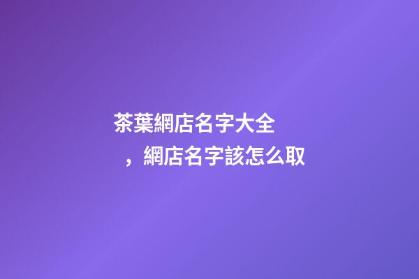 茶葉網店名字大全，網店名字該怎么取-第1張-店鋪起名-玄機派